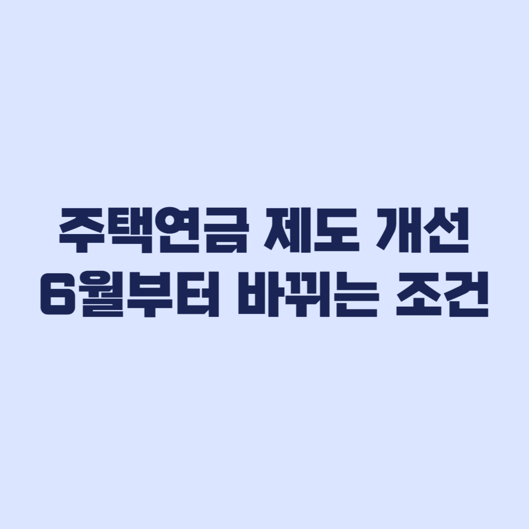 주택연금 제도 개선 6월부터 바뀌는 수령액과 가입 조건 정리