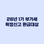 2026년 1기 부가가치세 확정신고 환급 대상이 갈리는 기준