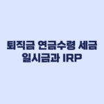 퇴직금 연금수령 세금 일시금과 IRP에서 달라지는 기준