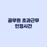 공무원 초과근무 인정시간 평일 1시간 공제와 월 57시간 계산