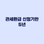 관세환급 신청기한 5년, 수출이행기간 2년 차이와 신청 서류
