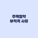 주택청약 부적격 사유 당첨취소 전에 점검할 기준