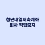 청년내일저축계좌 퇴사 후 적립중지 미납하면 환수될까