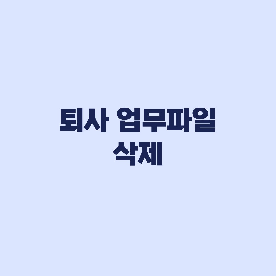 퇴사 업무파일 삭제해도 될까 회사자료 기준과 법적 책임